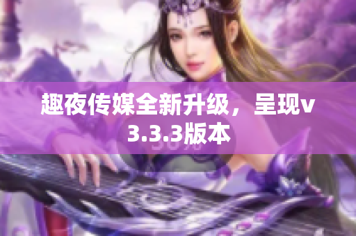 趣夜传媒全新升级，呈现v3.3.3版本
