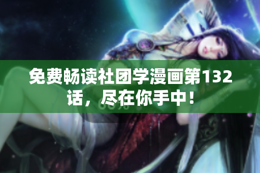 免费畅读社团学漫画第132话，尽在你手中！