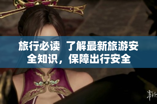 旅行必读  了解最新旅游安全知识，保障出行安全