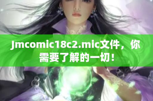 Jmcomic18c2.mic文件，你需要了解的一切！