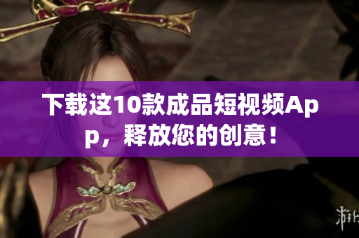 下载这10款成品短视频App，释放您的创意！