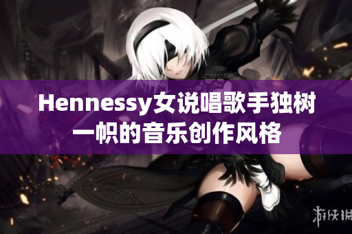 Hennessy女说唱歌手独树一帜的音乐创作风格