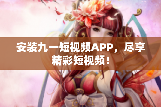 安装九一短视频APP，尽享精彩短视频！
