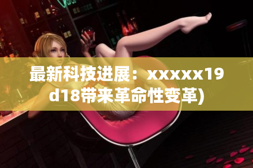 最新科技进展：xxxxx19d18带来革命性变革)