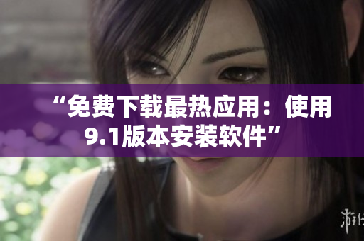 “免费下载最热应用：使用9.1版本安装软件”