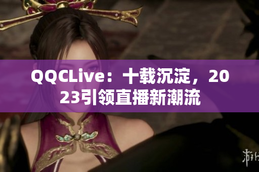 QQCLive：十载沉淀，2023引领直播新潮流