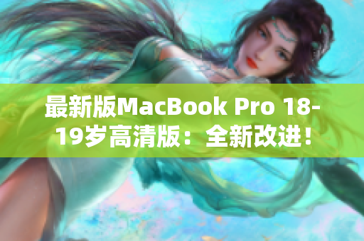 最新版MacBook Pro 18-19岁高清版：全新改进！