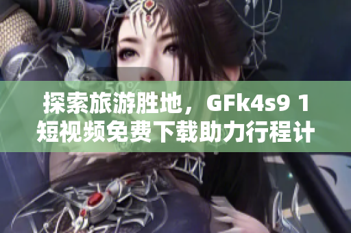 探索旅游胜地，GFk4s9 1短视频免费下载助力行程计划