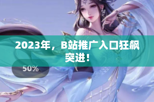 2023年，B站推广入口狂飙突进！