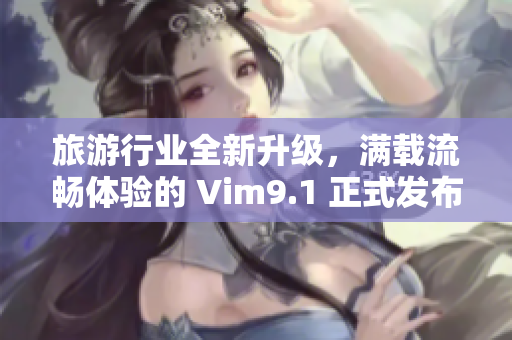 旅游行业全新升级，满载流畅体验的 Vim9.1 正式发布！