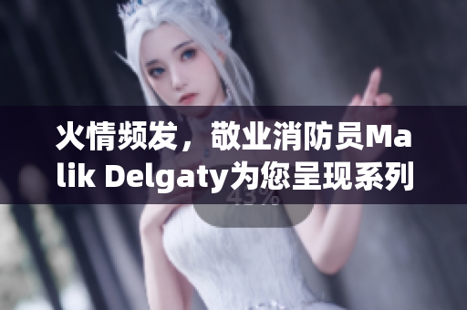 火情频发，敬业消防员Malik Delgaty为您呈现系列实录