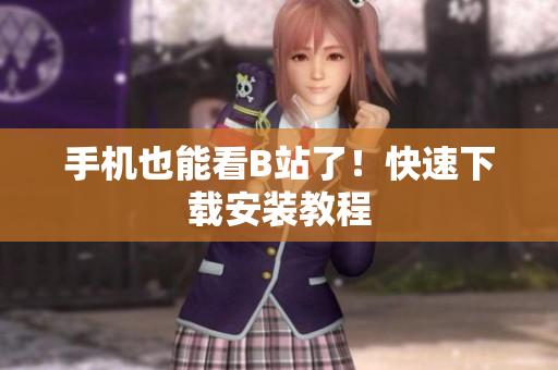 手机也能看B站了！快速下载安装教程