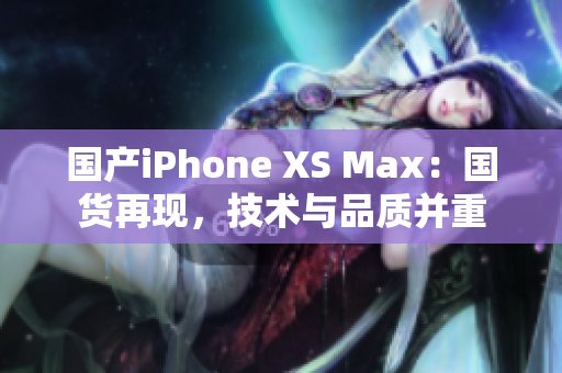 国产iPhone XS Max：国货再现，技术与品质并重