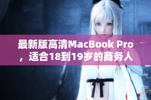 最新版高清MacBook Pro，适合18到19岁的商务人士