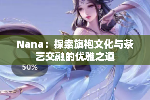 Nana：探索旗袍文化与茶艺交融的优雅之道