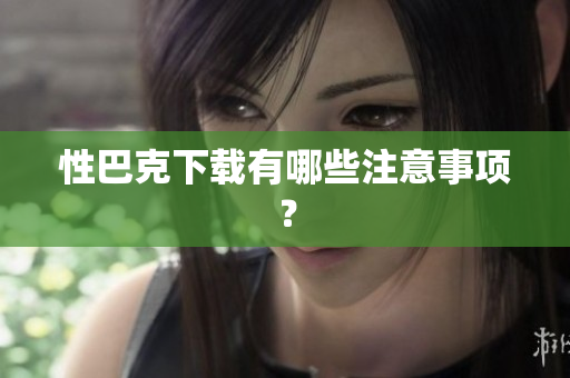 性巴克下载有哪些注意事项？