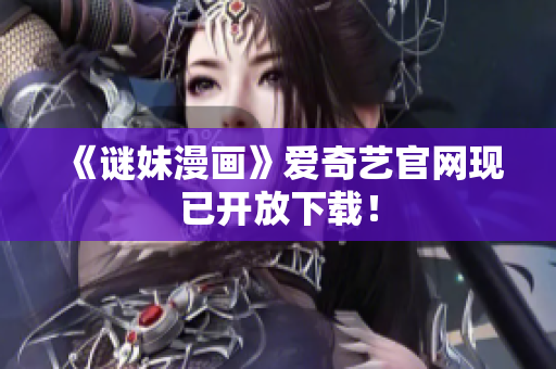 《谜妹漫画》爱奇艺官网现已开放下载！