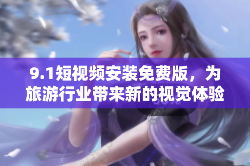 9.1短视频安装免费版，为旅游行业带来新的视觉体验