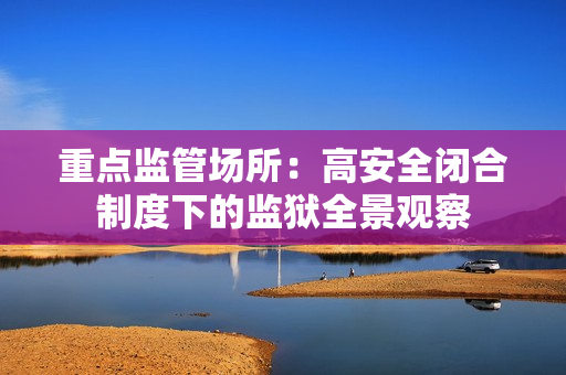 重点监管场所：高安全闭合制度下的监狱全景观察