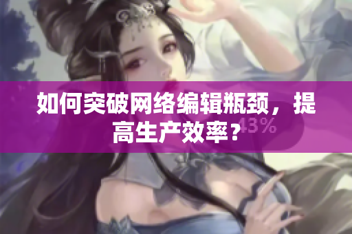 如何突破网络编辑瓶颈，提高生产效率？