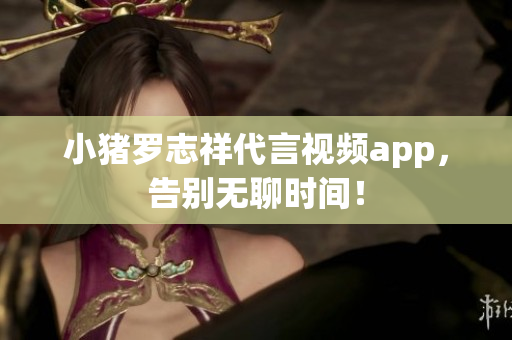 小猪罗志祥代言视频app，告别无聊时间！