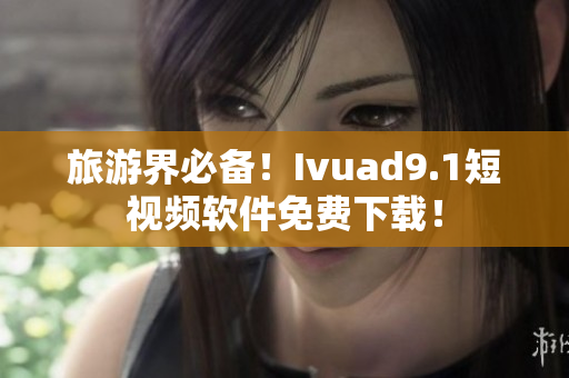 旅游界必备！Ivuad9.1短视频软件免费下载！