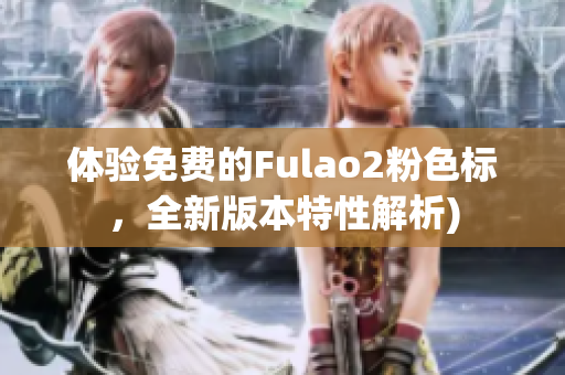 体验免费的Fulao2粉色标，全新版本特性解析)
