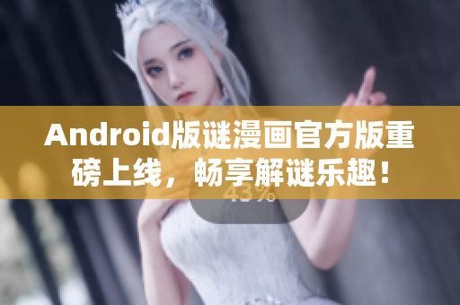 Android版谜漫画官方版重磅上线，畅享解谜乐趣！
