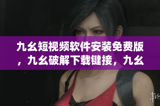 九幺短视频软件安装免费版，九幺破解下载键接，九幺软件下载安装，九幺下载，九幺免费版下载安装----T4iJtqzx8NQ7