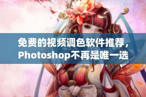 免费的视频调色软件推荐，Photoshop不再是唯一选择。