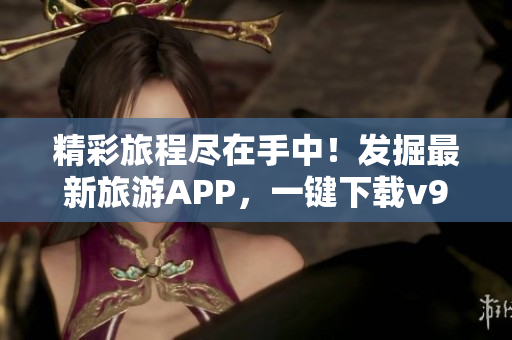 精彩旅程尽在手中！发掘最新旅游APP，一键下载v9.1！