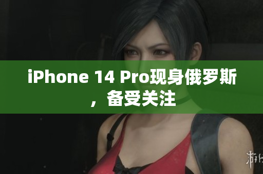 iPhone 14 Pro现身俄罗斯，备受关注