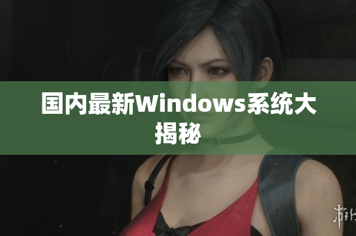 国内最新Windows系统大揭秘