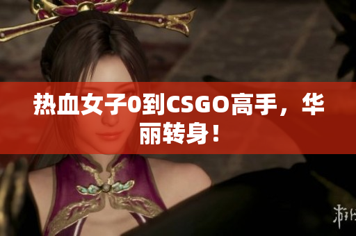 热血女子0到CSGO高手，华丽转身！