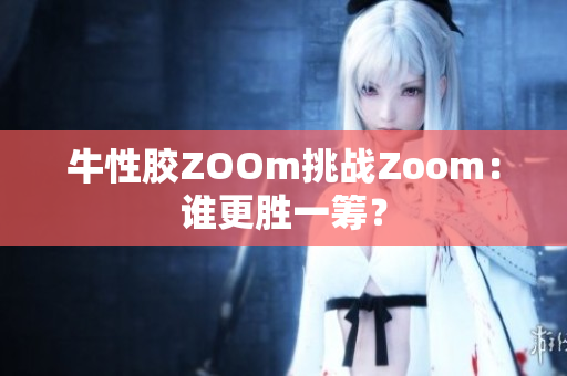 牛性胶ZOOm挑战Zoom：谁更胜一筹？
