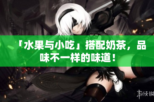 「水果与小吃」搭配奶茶，品味不一样的味道！