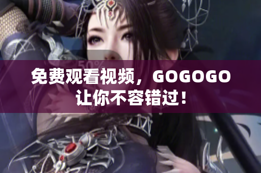 免费观看视频，GOGOGO让你不容错过！