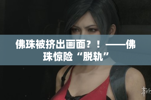 佛珠被挤出画面？！——佛珠惊险“脱轨”