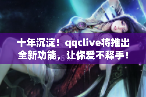 十年沉淀！qqclive将推出全新功能，让你爱不释手！