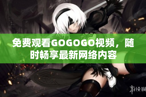 免费观看GOGOGO视频，随时畅享最新网络内容