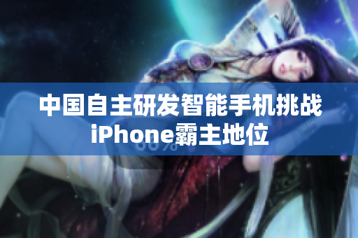 中国自主研发智能手机挑战iPhone霸主地位