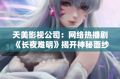 天美影视公司：网络热播剧《长夜难明》揭开神秘面纱