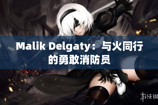 Malik Delgaty：与火同行的勇敢消防员