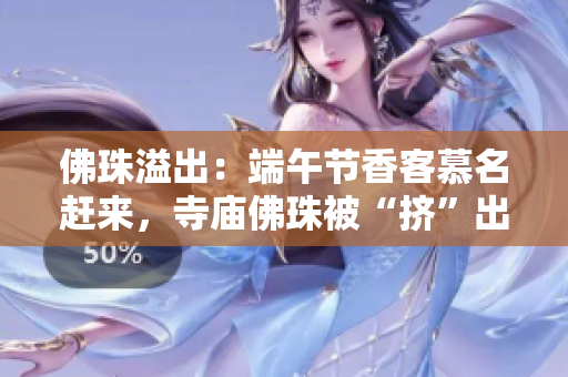 佛珠溢出：端午节香客慕名赶来，寺庙佛珠被“挤”出香味满溢