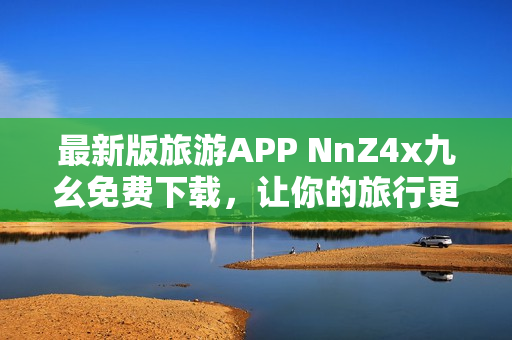 最新版旅游APP NnZ4x九幺免费下载，让你的旅行更轻松