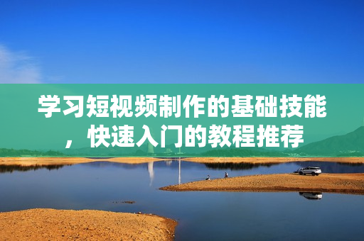 学习短视频制作的基础技能，快速入门的教程推荐