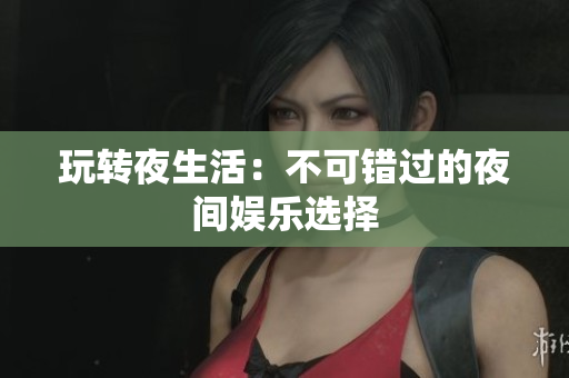 玩转夜生活：不可错过的夜间娱乐选择