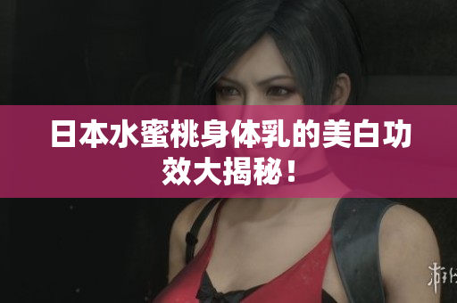 日本水蜜桃身体乳的美白功效大揭秘！