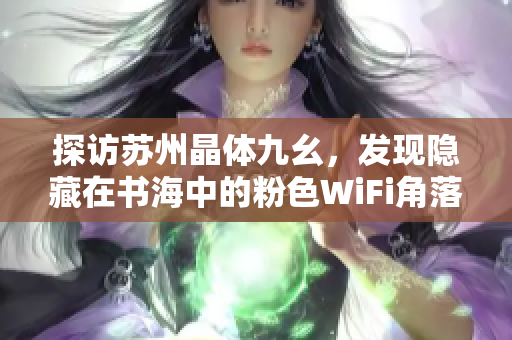 探访苏州晶体九幺，发现隐藏在书海中的粉色WiFi角落