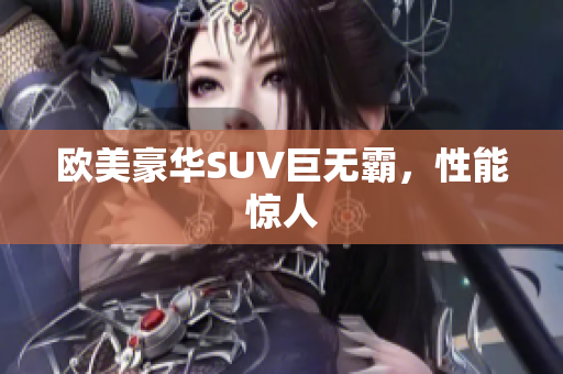 欧美豪华SUV巨无霸，性能惊人